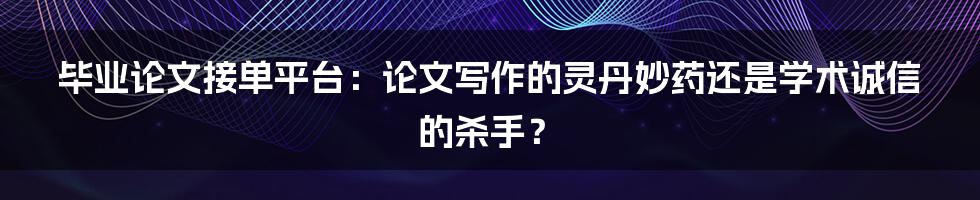 毕业论文接单平台：论文写作的灵丹妙药还是学术诚信的杀手？
