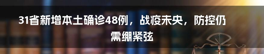 31省新增本土确诊48例,战疫未央,防控仍需绷紧弦