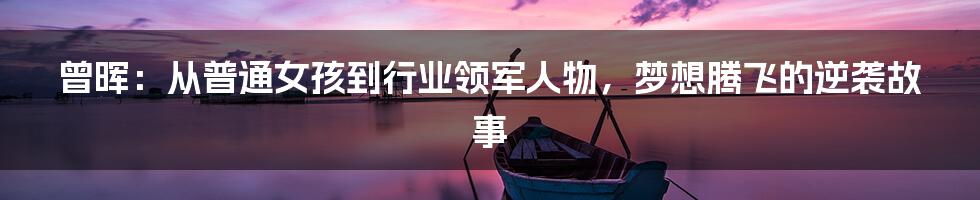 曾晖:从普通女孩到行业领军人物,梦想腾飞的逆袭故事