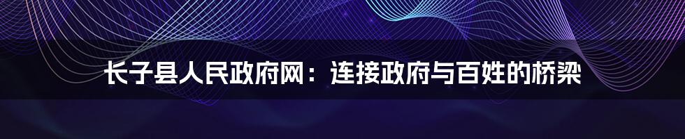 长子县人民政府网：连接政府与百姓的桥梁