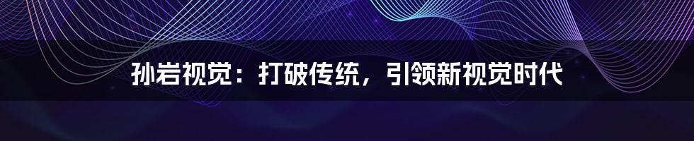 孙岩视觉:打破传统,引领新视觉时代