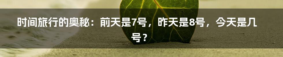 时间旅行的奥秘:前天是7号,昨天是8号,今天是几号?
