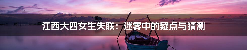 江西大四女生失联:迷雾中的疑点与猜测