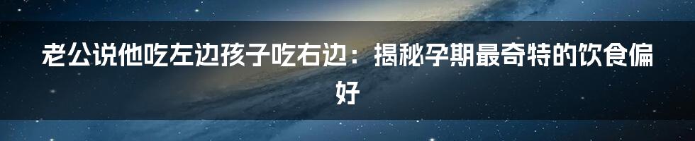 老公说他吃左边孩子吃右边:揭秘孕期最奇特的饮食偏好