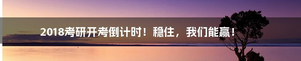 2018考研开考倒计时!稳住,我们能赢!