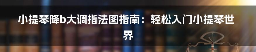 小提琴降b大调指法图指南：轻松入门小提琴世界