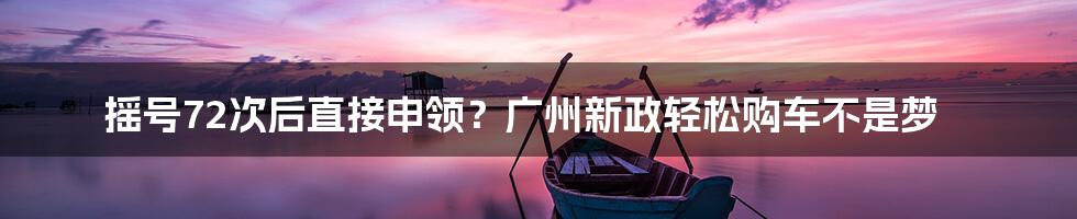 摇号72次后直接申领?广州新政轻松购车不是梦