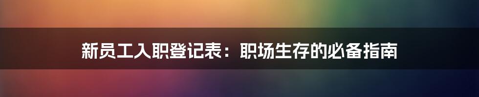 新员工入职登记表:职场生存的必备指南