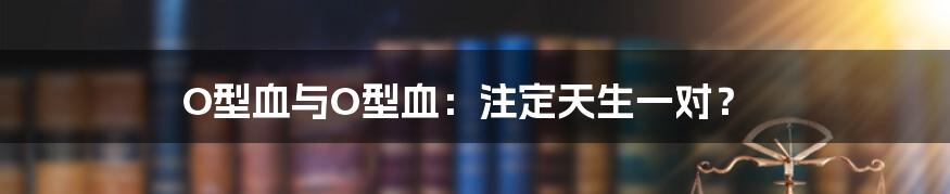 O型血与O型血：注定天生一对？