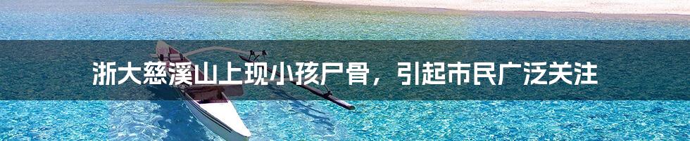 浙大慈溪山上现小孩尸骨,引起市民广泛关注