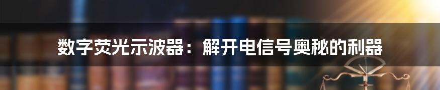 数字荧光示波器：解开电信号奥秘的利器
