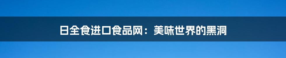 日全食进口食品网:美味世界的黑洞