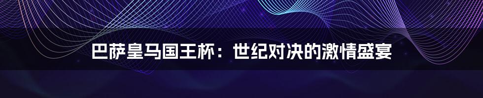 巴萨皇马国王杯:世纪对决的激情盛宴