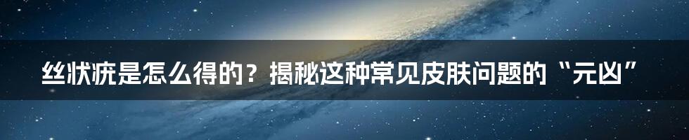 丝状疣是怎么得的？揭秘这种常见皮肤问题的“元凶”