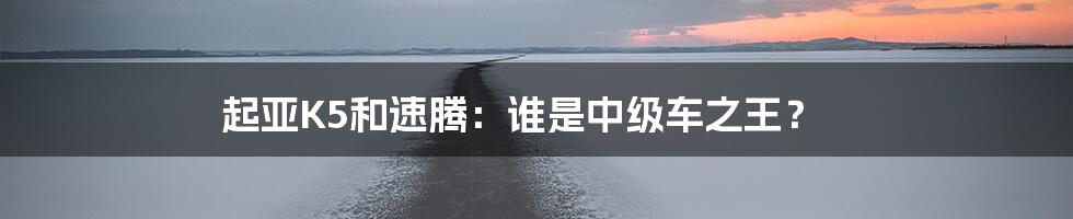 起亚K5和速腾：谁是中级车之王？