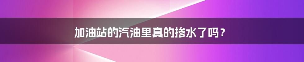 加油站的汽油里真的掺水了吗？