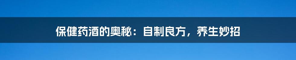 保健药酒的奥秘:自制良方,养生妙招