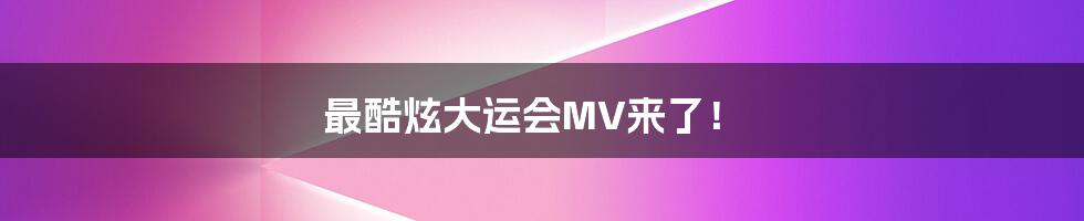 最酷炫大运会MV来了!