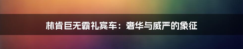 林肯巨无霸礼宾车:奢华与威严的象征