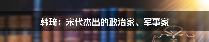 韩琦：宋代杰出的政治家、军事家