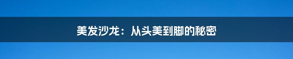 美发沙龙:从头美到脚的秘密