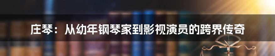 庄琴：从幼年钢琴家到影视演员的跨界传奇