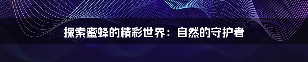 探索蜜蜂的精彩世界:自然的守护者