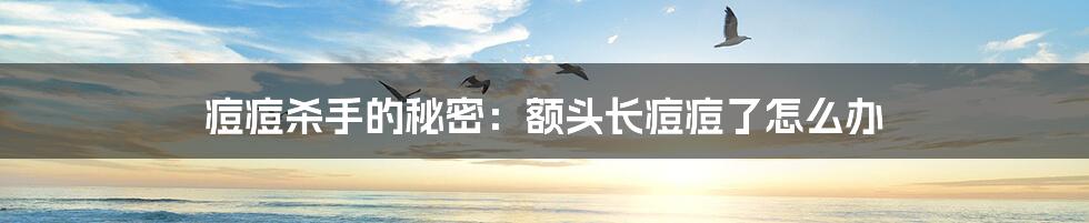 痘痘杀手的秘密:额头长痘痘了怎么办