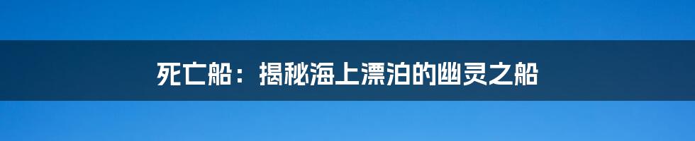 死亡船:揭秘海上漂泊的幽灵之船