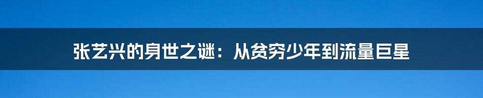 张艺兴的身世之谜:从贫穷少年到流量巨星