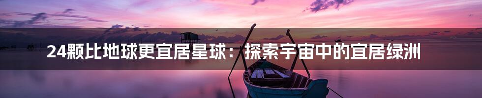 24颗比地球更宜居星球:探索宇宙中的宜居绿洲