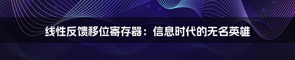 线性反馈移位寄存器:信息时代的无名英雄