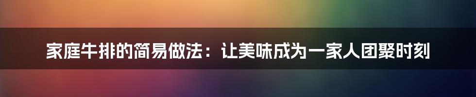 家庭牛排的简易做法:让美味成为一家人团聚时刻