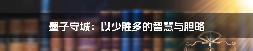 墨子守城:以少胜多的智慧与胆略
