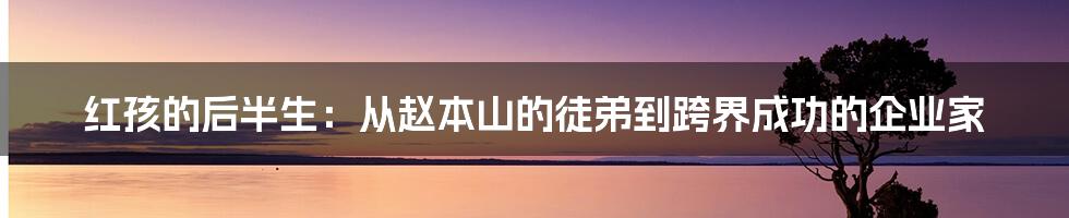 红孩的后半生:从赵本山的徒弟到跨界成功的企业家