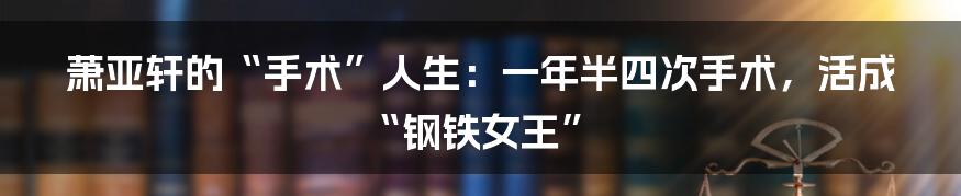 萧亚轩的“手术”人生:一年半四次手术,活成“钢铁女王”