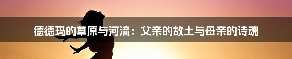 德德玛的草原与河流：父亲的故土与母亲的诗魂