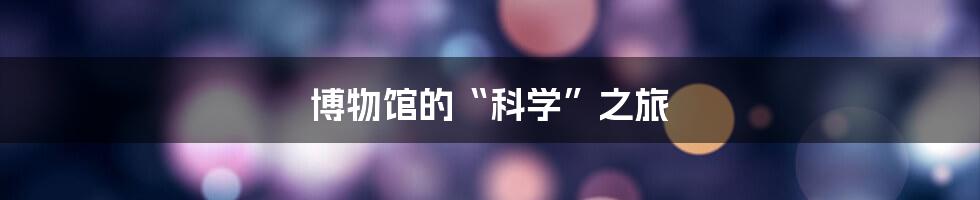 博物馆的“科学”之旅