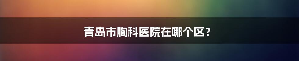 青岛市胸科医院在哪个区？