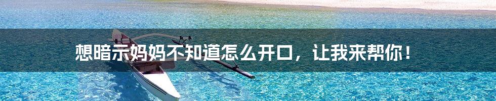想暗示妈妈不知道怎么开口，让我来帮你！