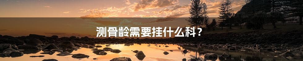 测骨龄需要挂什么科？