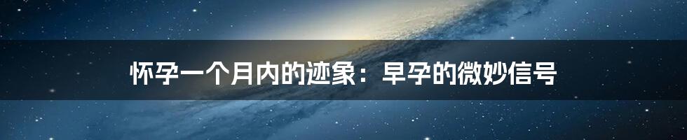 怀孕一个月内的迹象:早孕的微妙信号