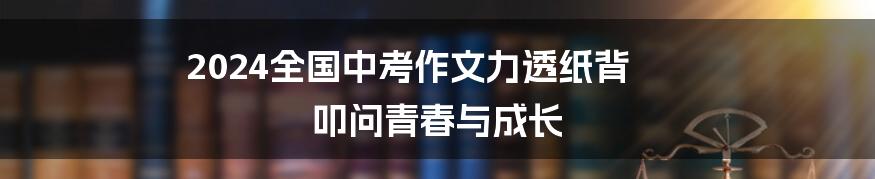 2024全国中考作文力透纸背 叩问青春与成长
