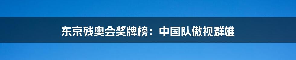 东京残奥会奖牌榜:中国队傲视群雄