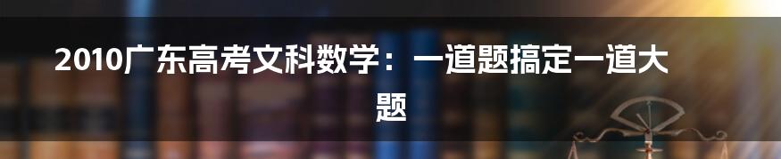 2010广东高考文科数学:一道题搞定一道大题