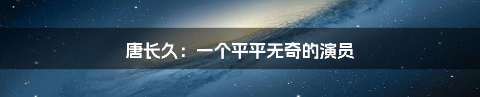 唐长久：一个平平无奇的演员