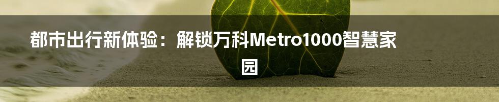 都市出行新体验：解锁万科Metro1000智慧家园