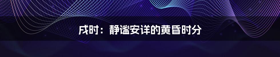 戌时：静谧安详的黄昏时分