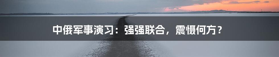 中俄军事演习:强强联合,震慑何方?
