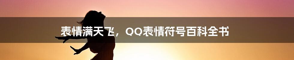 表情满天飞，QQ表情符号百科全书